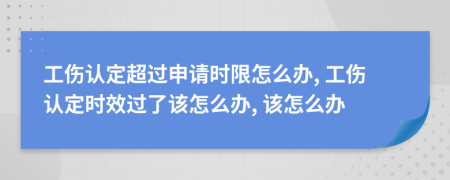 工傷認(rèn)定超過(guò)申請(qǐng)時(shí)限怎么辦, 工傷認(rèn)定時(shí)效過(guò)了該怎么辦, 該怎么辦