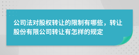 公司法對(duì)股權(quán)轉(zhuǎn)讓的限制有哪些，轉(zhuǎn)讓股份有限公司轉(zhuǎn)讓有怎樣的規(guī)定
