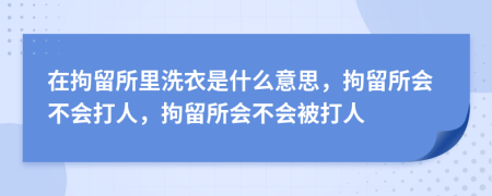 在拘留所里洗衣是什么意思，拘留所會不會打人，拘留所會不會被打人