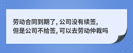 勞動(dòng)合同到期了, 公司沒有續(xù)簽, 但是公司不給簽, 可以去勞動(dòng)仲裁嗎