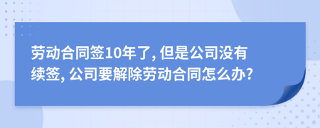 勞動(dòng)合同簽10年了, 但是公司沒有續(xù)簽, 公司要解除勞動(dòng)合同怎么辦?