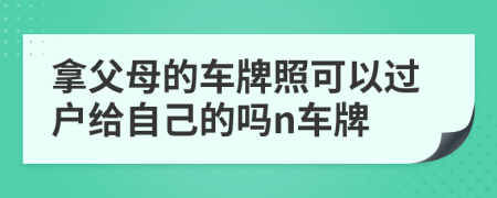 拿父母的車牌照可以過(guò)戶給自己的嗎n車牌