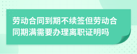 勞動(dòng)合同到期不續(xù)簽但勞動(dòng)合同期滿需要辦理離職證明嗎