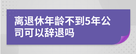 離退休年齡不到5年公司可以辭退嗎