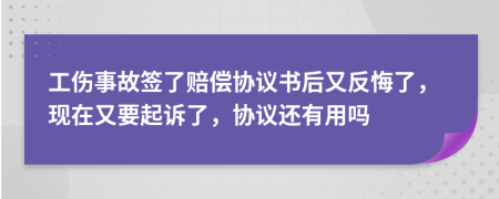 工傷事故簽了賠償協(xié)議書后又反悔了，現(xiàn)在又要起訴了，協(xié)議還有用嗎
