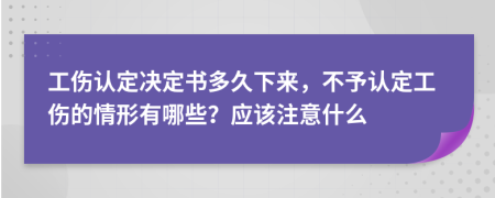 工傷認(rèn)定決定書多久下來(lái)，不予認(rèn)定工傷的情形有哪些？應(yīng)該注意什么