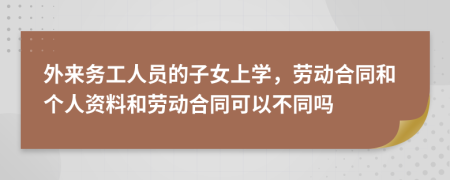 外來務(wù)工人員的子女上學(xué)，勞動(dòng)合同和個(gè)人資料和勞動(dòng)合同可以不同嗎