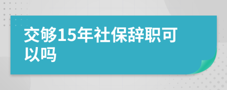 交夠15年社保辭職可以嗎