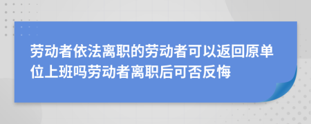 勞動者依法離職的勞動者可以返回原單位上班嗎勞動者離職后可否反悔
