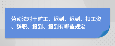 勞動(dòng)法對(duì)于曠工、遲到、遲到、扣工資、辭職、報(bào)到、報(bào)到有哪些規(guī)定