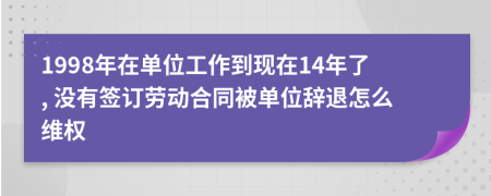 1998年在單位工作到現(xiàn)在14年了, 沒有簽訂勞動合同被單位辭退怎么維權