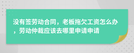 沒有簽勞動(dòng)合同，老板拖欠工資怎么辦，勞動(dòng)仲裁應(yīng)該去哪里申請(qǐng)申請(qǐng)