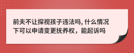 前夫不讓探視孩子違法嗎, 什么情況下可以申請變更撫養(yǎng)權，能起訴嗎