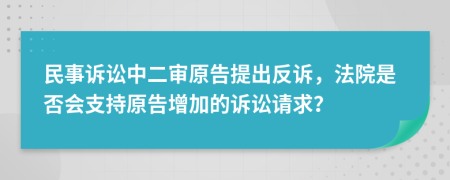 民事訴訟中二審原告提出反訴，法院是否會支持原告增加的訴訟請求？