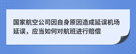 國家航空公司因自身原因造成延誤機(jī)場(chǎng)延誤，應(yīng)當(dāng)如何對(duì)航班進(jìn)行賠償
