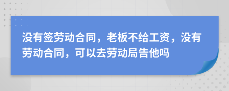 沒(méi)有簽勞動(dòng)合同，老板不給工資，沒(méi)有勞動(dòng)合同，可以去勞動(dòng)局告他嗎