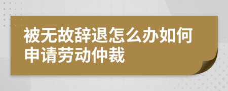 被無(wú)故辭退怎么辦如何申請(qǐng)勞動(dòng)仲裁
