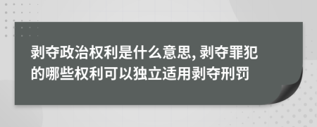 剝奪政治權(quán)利是什么意思, 剝奪罪犯的哪些權(quán)利可以獨(dú)立適用剝奪刑罰