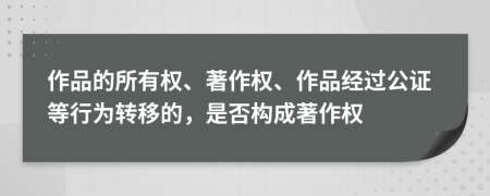作品的所有權(quán)、著作權(quán)、作品經(jīng)過公證等行為轉(zhuǎn)移的，是否構(gòu)成著作權(quán)