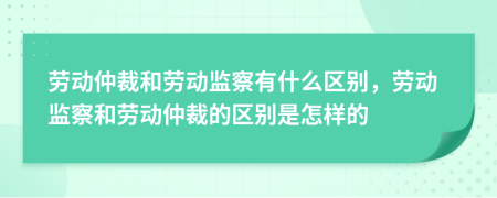 勞動(dòng)仲裁和勞動(dòng)監(jiān)察有什么區(qū)別，勞動(dòng)監(jiān)察和勞動(dòng)仲裁的區(qū)別是怎樣的
