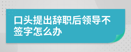 口頭提出辭職后領(lǐng)導(dǎo)不簽字怎么辦