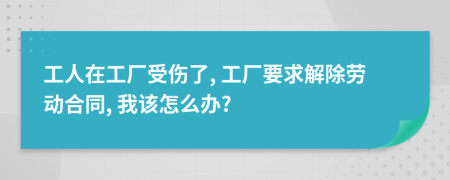 工人在工廠受傷了, 工廠要求解除勞動(dòng)合同, 我該怎么辦?