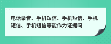 電話錄音、手機短信、手機短信、手機短信、手機短信等能作為證據(jù)嗎