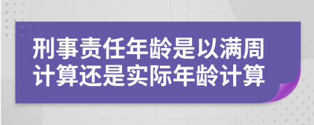 刑事責(zé)任年齡是以滿周計算還是實際年齡計算