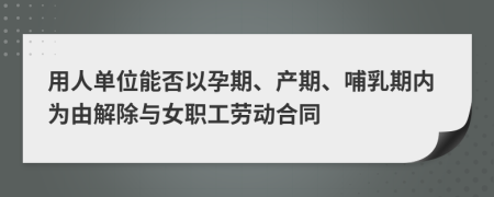 用人單位能否以孕期、產(chǎn)期、哺乳期內(nèi)為由解除與女職工勞動(dòng)合同