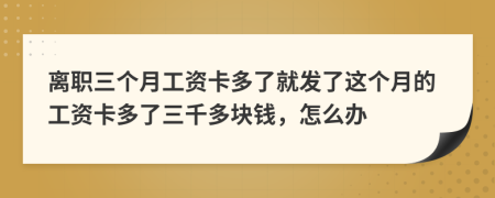 離職三個月工資卡多了就發(fā)了這個月的工資卡多了三千多塊錢，怎么辦