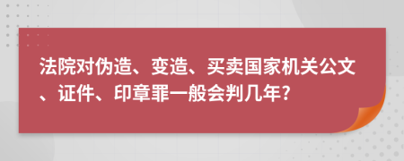 法院對偽造、變造、買賣國家機關(guān)公文、證件、印章罪一般會判幾年?