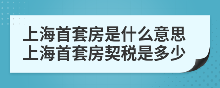 上海首套房是什么意思上海首套房契稅是多少