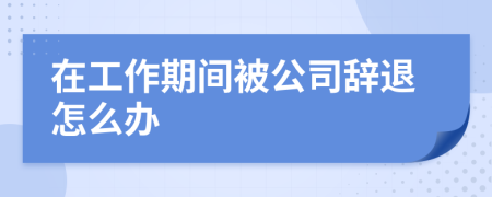 在工作期間被公司辭退怎么辦