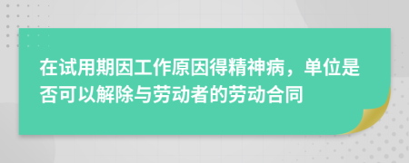 在試用期因工作原因得精神病，單位是否可以解除與勞動(dòng)者的勞動(dòng)合同