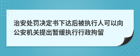 治安處罰決定書下達后被執(zhí)行人可以向公安機關提出暫緩執(zhí)行行政拘留