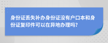 身份證丟失補(bǔ)辦身份證沒有戶口本和身份證復(fù)印件可以在異地辦理嗎？