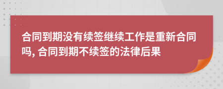 合同到期沒(méi)有續(xù)簽繼續(xù)工作是重新合同嗎, 合同到期不續(xù)簽的法律后果