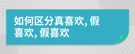 如何區(qū)分真喜歡, 假喜歡, 假喜歡