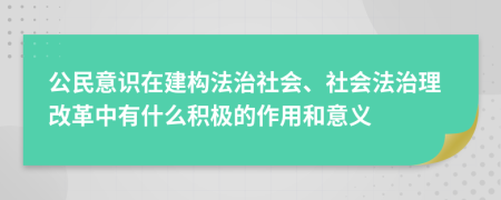 公民意識(shí)在建構(gòu)法治社會(huì)、社會(huì)法治理改革中有什么積極的作用和意義