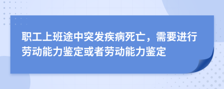 職工上班途中突發(fā)疾病死亡，需要進行勞動能力鑒定或者勞動能力鑒定