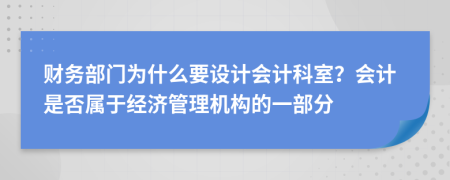 財(cái)務(wù)部門為什么要設(shè)計(jì)會計(jì)科室？會計(jì)是否屬于經(jīng)濟(jì)管理機(jī)構(gòu)的一部分