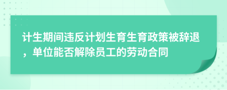計(jì)生期間違反計(jì)劃生育生育政策被辭退，單位能否解除員工的勞動(dòng)合同