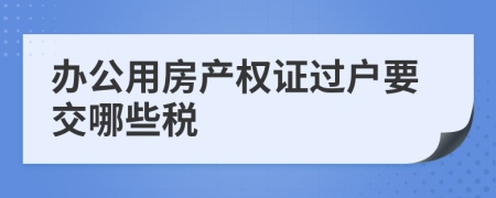 辦公用房產(chǎn)權(quán)證過戶要交哪些稅