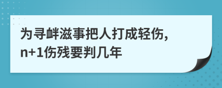 為尋釁滋事把人打成輕傷, n+1傷殘要判幾年