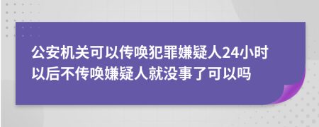 公安機關(guān)可以傳喚犯罪嫌疑人24小時(shí)以后不傳喚嫌疑人就沒(méi)事了可以嗎