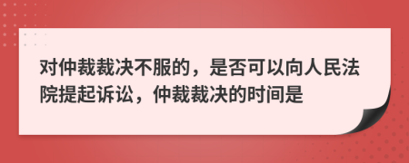 對(duì)仲裁裁決不服的，是否可以向人民法院提起訴訟，仲裁裁決的時(shí)間是