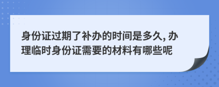 身份證過期了補辦的時間是多久, 辦理臨時身份證需要的材料有哪些呢