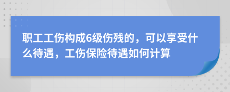 職工工傷構(gòu)成6級傷殘的，可以享受什么待遇，工傷保險待遇如何計算