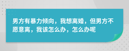 男方有暴力傾向，我想離婚，但男方不愿意離，我該怎么辦，怎么辦呢