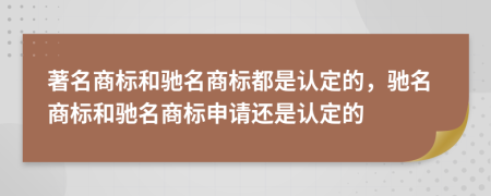 著名商標(biāo)和馳名商標(biāo)都是認(rèn)定的，馳名商標(biāo)和馳名商標(biāo)申請還是認(rèn)定的